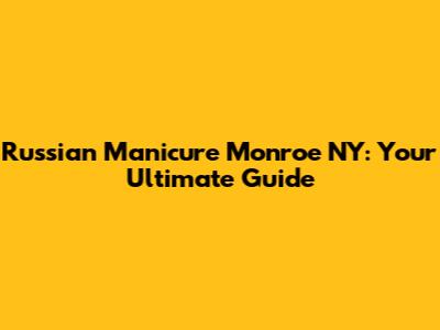 Russian Manicure Monroe NY: Your Ultimate Guide
