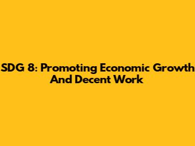 SDG 8: Promoting Economic Growth And Decent Work