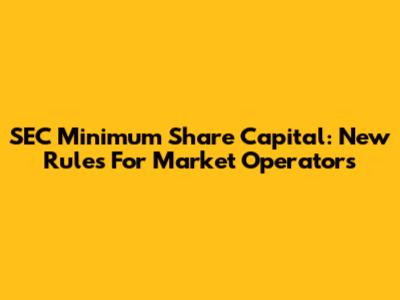 SEC Minimum Share Capital: New Rules For Market Operators
