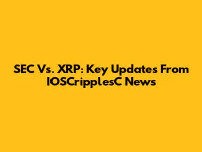 SEC Vs. XRP: Key Updates From IOSCripplesC News