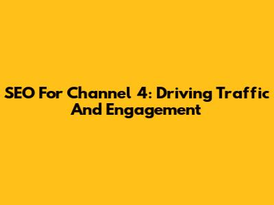 SEO For Channel 4: Driving Traffic And Engagement