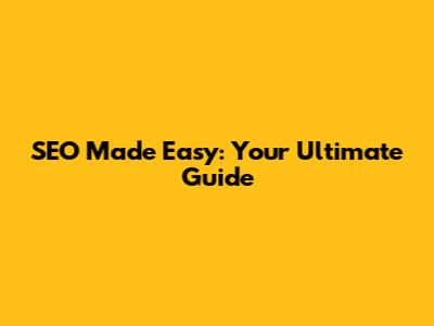 SEO Made Easy: Your Ultimate Guide