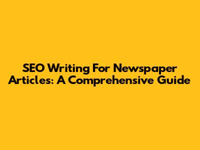 SEO Writing For Newspaper Articles: A Comprehensive Guide