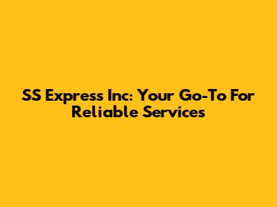 SS Express Inc: Your Go-To For Reliable Services