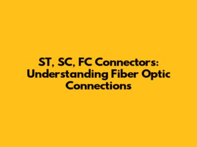 ST, SC, FC Connectors: Understanding Fiber Optic Connections