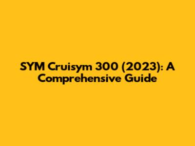 SYM Cruisym 300 (2023): A Comprehensive Guide