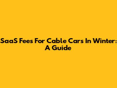 SaaS Fees For Cable Cars In Winter: A Guide