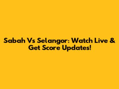 Sabah Vs Selangor: Watch Live & Get Score Updates!