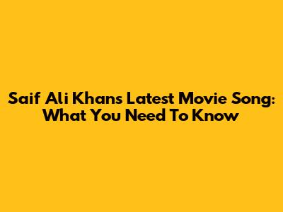 Saif Ali Khan's Latest Movie Song: What You Need To Know