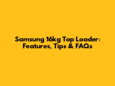 Samsung 16kg Top Loader: Features, Tips & FAQs
