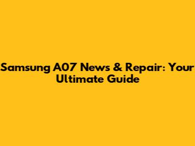 Samsung A07 News & Repair: Your Ultimate Guide