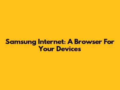 Samsung Internet: A Browser For Your Devices