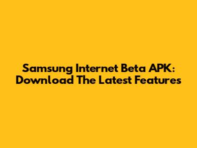 Samsung Internet Beta APK: Download The Latest Features