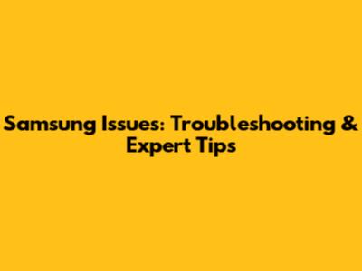 Samsung Issues: Troubleshooting & Expert Tips