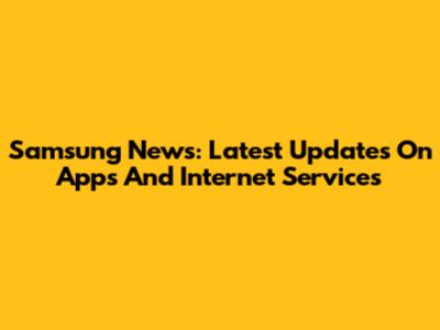 Samsung News: Latest Updates On Apps And Internet Services