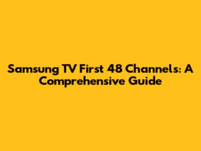 Samsung TV First 48 Channels: A Comprehensive Guide