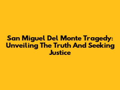 San Miguel Del Monte Tragedy: Unveiling The Truth And Seeking Justice