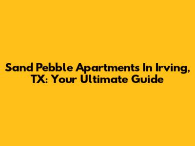 Sand Pebble Apartments In Irving, TX: Your Ultimate Guide
