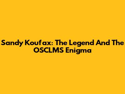 Sandy Koufax: The Legend And The OSCLMS Enigma