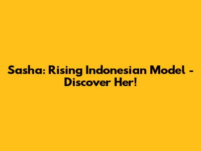 Sasha: Rising Indonesian Model - Discover Her!