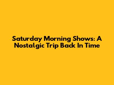 Saturday Morning Shows: A Nostalgic Trip Back In Time
