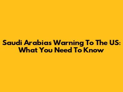 Saudi Arabia's Warning To The US: What You Need To Know