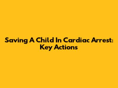 Saving A Child In Cardiac Arrest: Key Actions