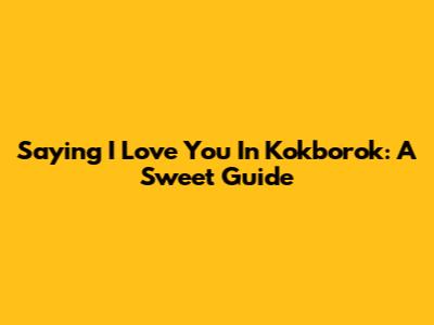 Saying 'I Love You' In Kokborok: A Sweet Guide