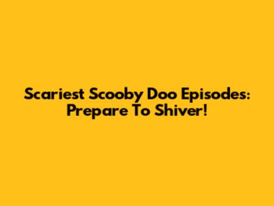 Scariest Scooby Doo Episodes: Prepare To Shiver!