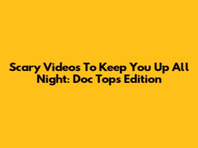 Scary Videos To Keep You Up All Night: Doc Tops Edition