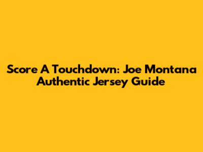 Score A Touchdown: Joe Montana Authentic Jersey Guide