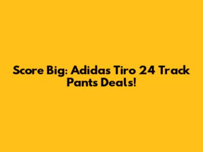 Score Big: Adidas Tiro 24 Track Pants Deals!