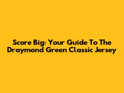 Score Big: Your Guide To The Draymond Green Classic Jersey