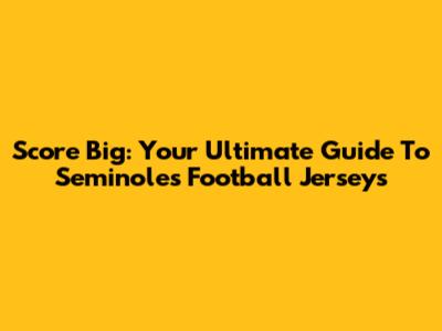 Score Big: Your Ultimate Guide To Seminoles Football Jerseys