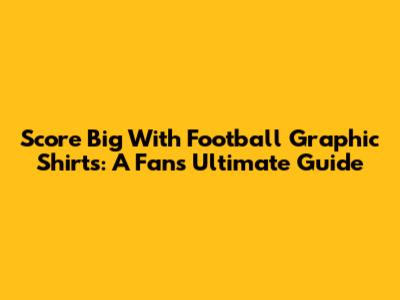 Score Big With Football Graphic Shirts: A Fan's Ultimate Guide