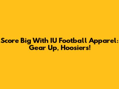 Score Big With IU Football Apparel: Gear Up, Hoosiers!