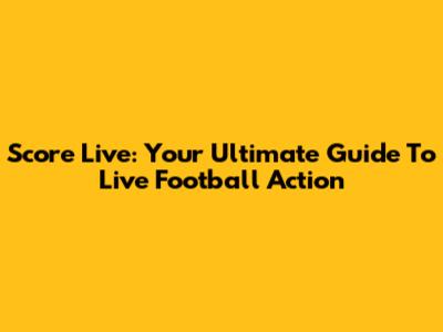 Score Live: Your Ultimate Guide To Live Football Action