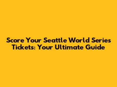 Score Your Seattle World Series Tickets: Your Ultimate Guide