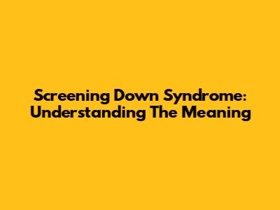 Screening Down Syndrome: Understanding The Meaning
