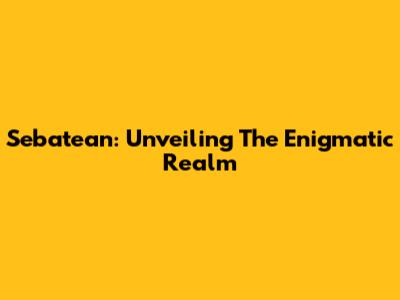 Sebatean: Unveiling The Enigmatic Realm