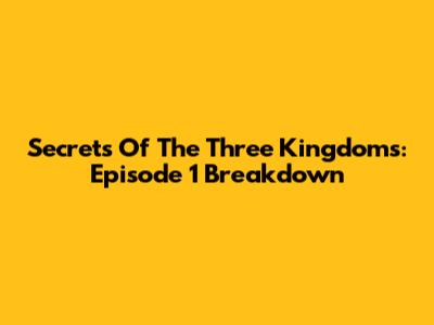 Secrets Of The Three Kingdoms: Episode 1 Breakdown