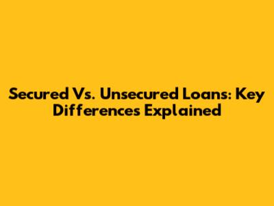 Secured Vs. Unsecured Loans: Key Differences Explained