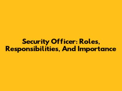 Security Officer: Roles, Responsibilities, And Importance