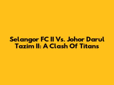 Selangor FC II Vs. Johor Darul Ta'zim II: A Clash Of Titans