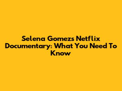 Selena Gomez's Netflix Documentary: What You Need To Know