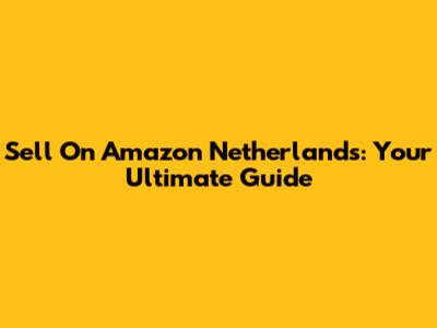 Sell On Amazon Netherlands: Your Ultimate Guide