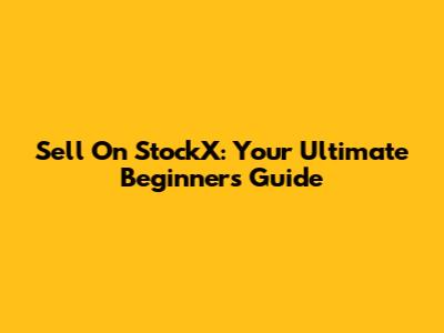 Sell On StockX: Your Ultimate Beginner's Guide