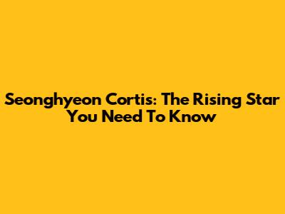 Seonghyeon Cortis: The Rising Star You Need To Know