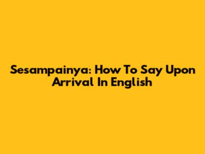 Sesampainya: How To Say "Upon Arrival" In English