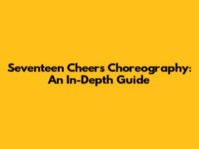 Seventeen Cheers Choreography: An In-Depth Guide